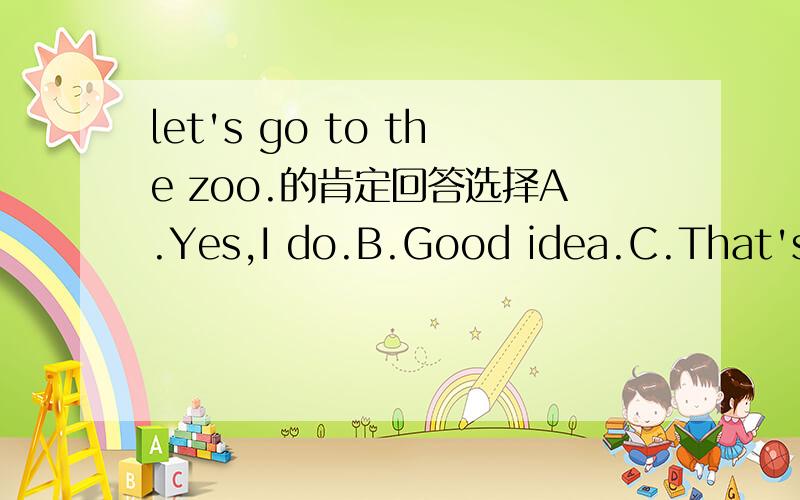 let's go to the zoo.的肯定回答选择A.Yes,I do.B.Good idea.C.That's right.D.Not at all.