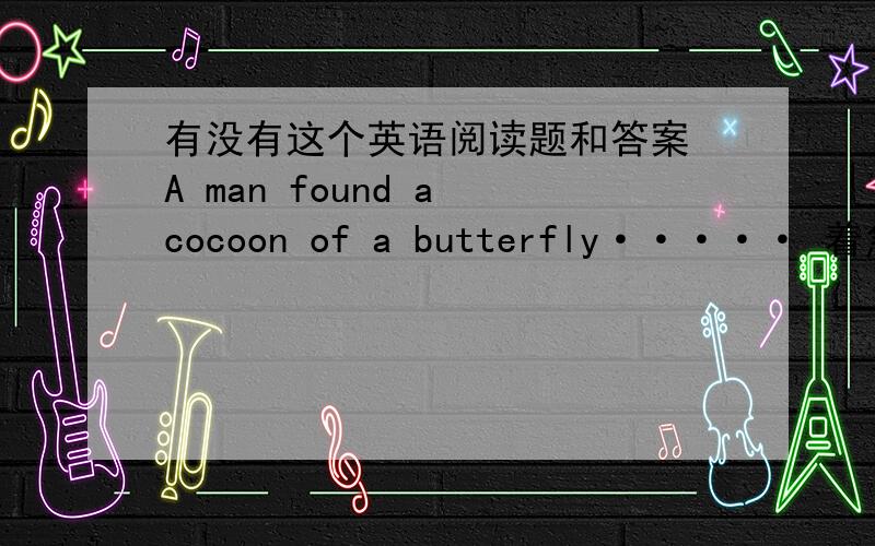 有没有这个英语阅读题和答案 A man found a cocoon of a butterfly····· 着急!