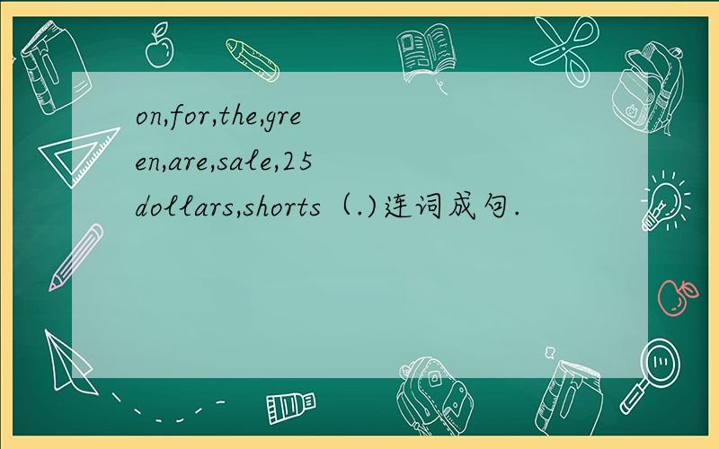 on,for,the,green,are,sale,25dollars,shorts（.)连词成句.
