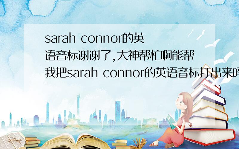 sarah connor的英语音标谢谢了,大神帮忙啊能帮我把sarah connor的英语音标打出来吗