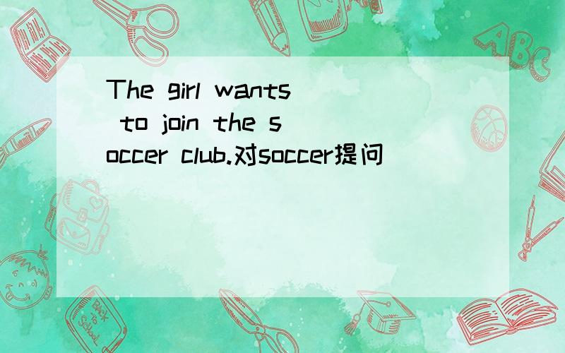 The girl wants to join the soccer club.对soccer提问