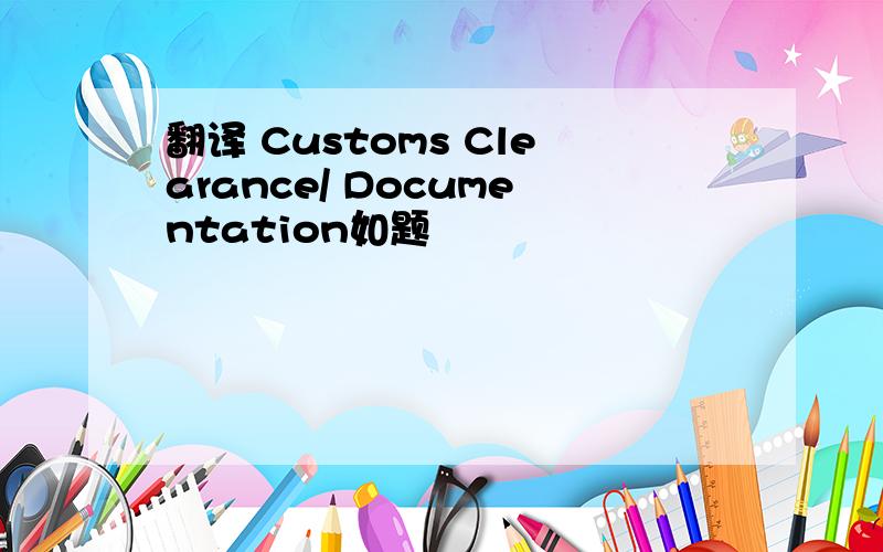 翻译 Customs Clearance/ Documentation如题