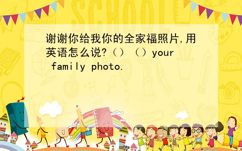 谢谢你给我你的全家福照片,用英语怎么说?（）（）your family photo.