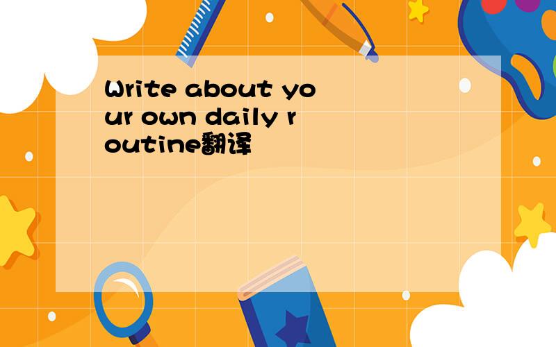 Write about your own daily routine翻译