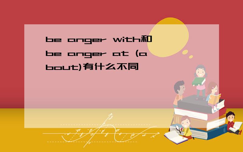 be anger with和be anger at (about)有什么不同