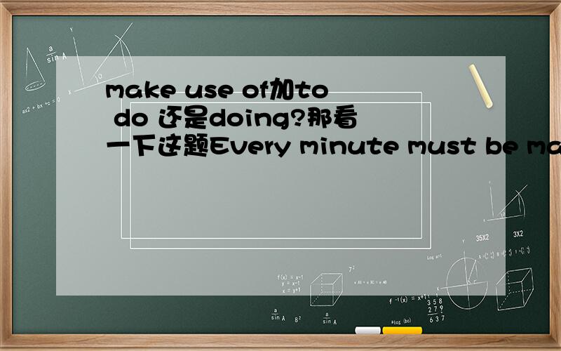 make use of加to do 还是doing?那看一下这题Every minute must be made full use of __ our lessons,for the college entrance exam is coming.A.going over B.to go over C.go ove D.our going over