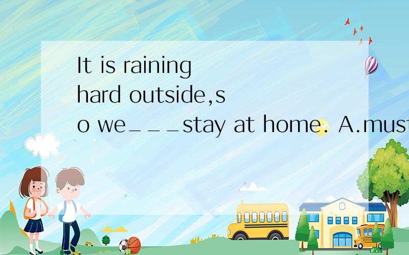 It is raining hard outside,so we___stay at home. A.must B.can C.have to