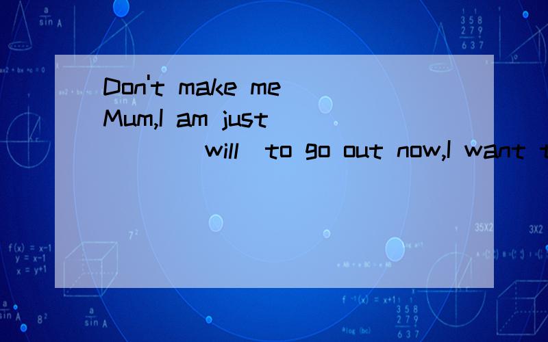 Don't make me Mum,I am just____(will)to go out now,I want to stay at home.请问填什么
