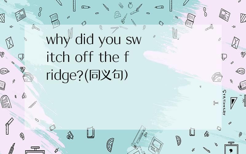 why did you switch off the fridge?(同义句）