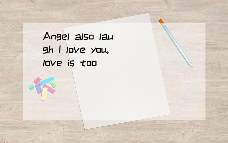 Angel also laugh I love you,love is too