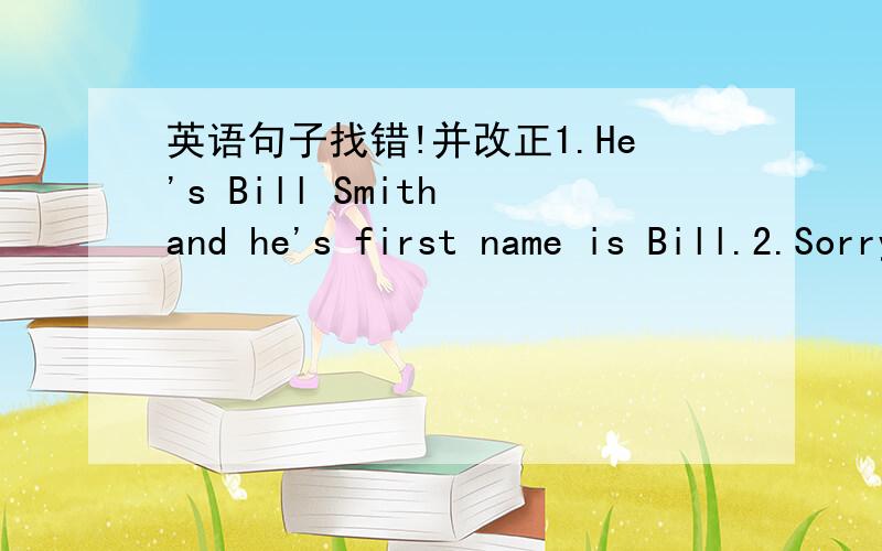 英语句子找错!并改正1.He's Bill Smith and he's first name is Bill.2.Sorry,Emic.IS it your math book.(to:找不到就只找一个!写方号）