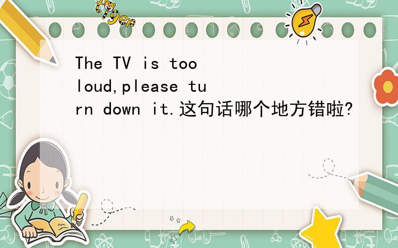 The TV is too loud,please turn down it.这句话哪个地方错啦?
