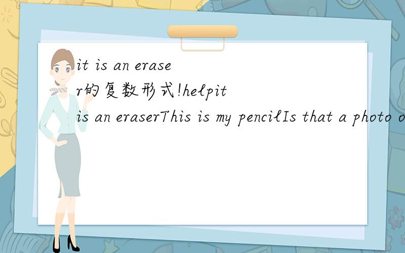 it is an eraser的复数形式!helpit is an eraserThis is my pencilIs that a photo of mineShe is our teacherIs this book on the desk