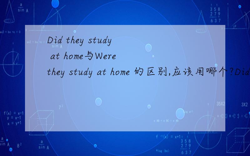 Did they study at home与Were they study at home 的区别,应该用哪个?Did they study at home与Were they study at home 的区别,应该用哪个?发错了是Did they stay at home与Were they stay at home