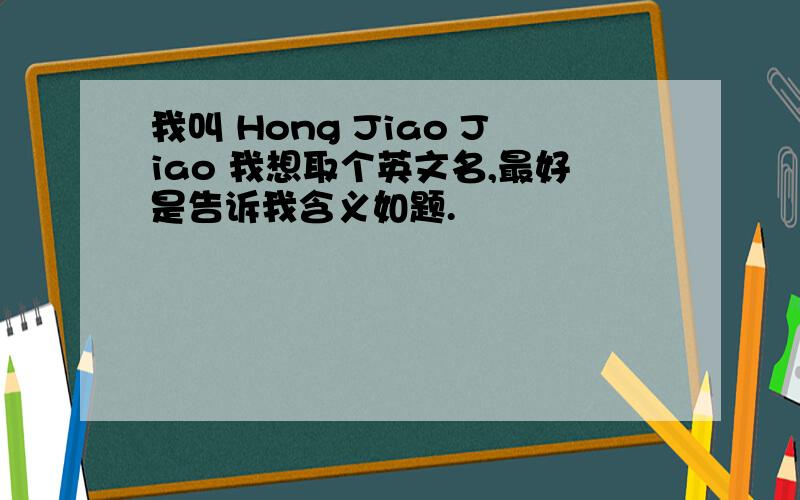 我叫 Hong Jiao Jiao 我想取个英文名,最好是告诉我含义如题.