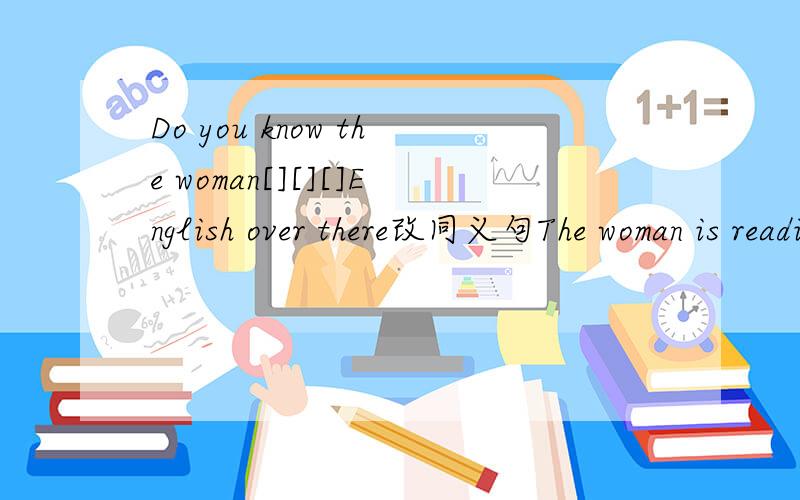 Do you know the woman[][][]English over there改同义句The woman is reading English over there