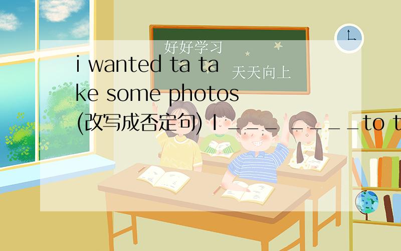 i wanted ta take some photos(改写成否定句) I ___ ____to take ___photos.