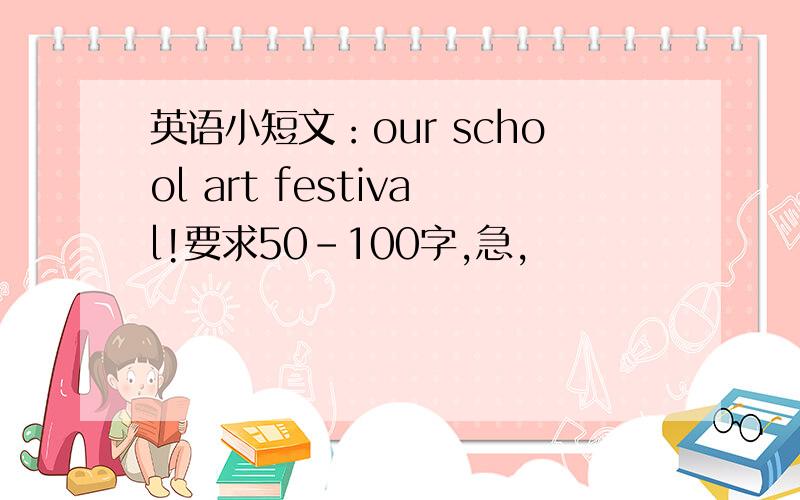 英语小短文：our school art festival!要求50-100字,急,