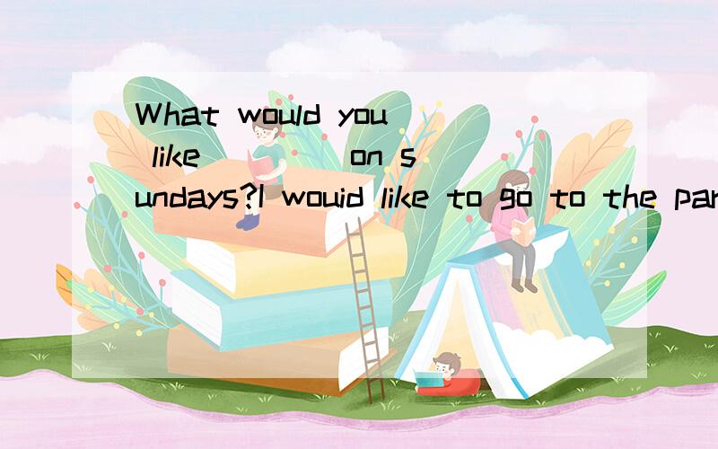 What would you like ____on sundays?I wouid like to go to the park.A.do B.doing C.does D.to do