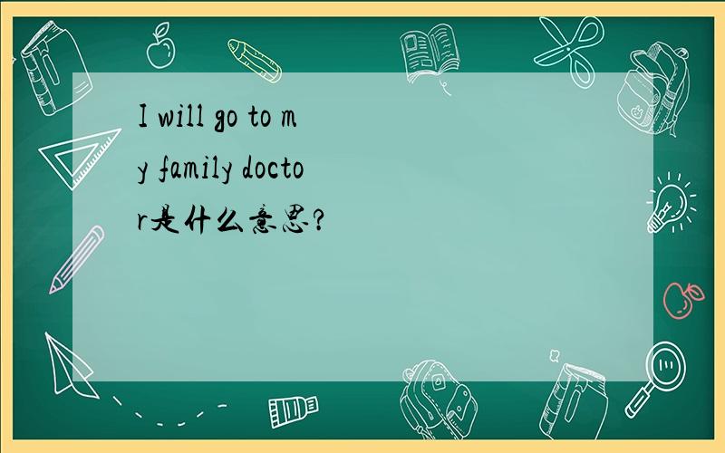 I will go to my family doctor是什么意思?