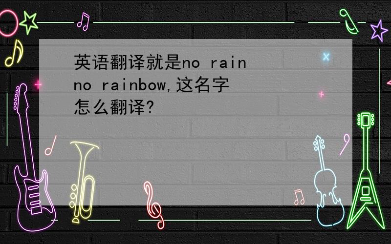 英语翻译就是no rain no rainbow,这名字怎么翻译?