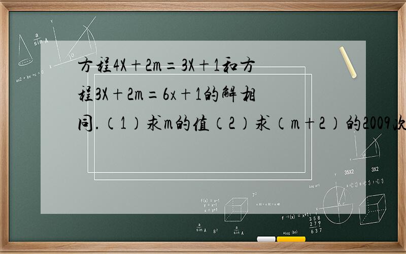 方程4X+2m=3X+1和方程3X+2m=6x+1的解相同.（1）求m的值（2）求（m+2）的2009次方×（2m减五分之七)的2010
