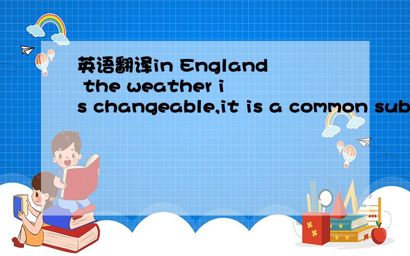 英语翻译in England the weather is changeable,it is a common subject of conversation.