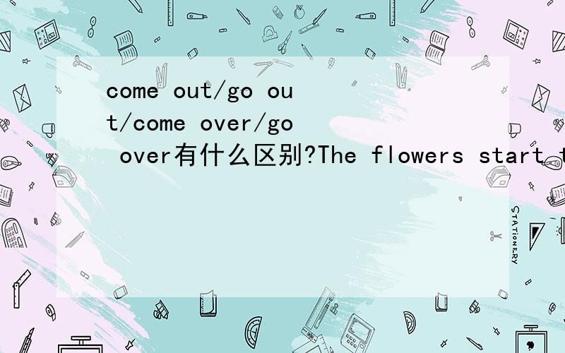 come out/go out/come over/go over有什么区别?The flowers start to ____ in spring.A.come overB.go overC.come outD.go out