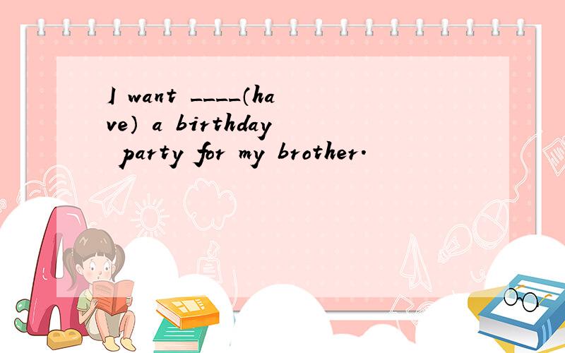 I want ____（have） a birthday party for my brother.