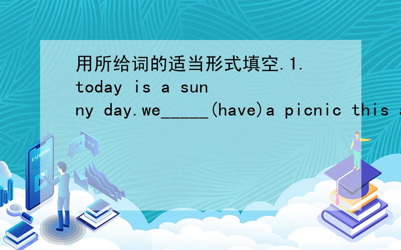 用所给词的适当形式填空.1.today is a sunny day.we_____(have)a picnic this afternoon.2.my mather_____(go)to shanghai next week.
