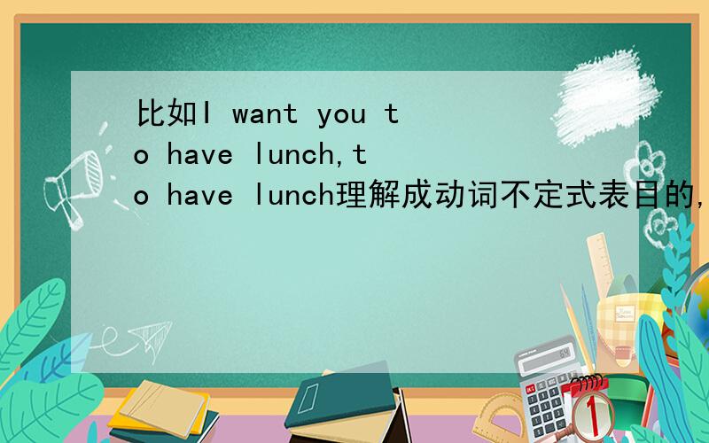 比如I want you to have lunch,to have lunch理解成动词不定式表目的,对吗,