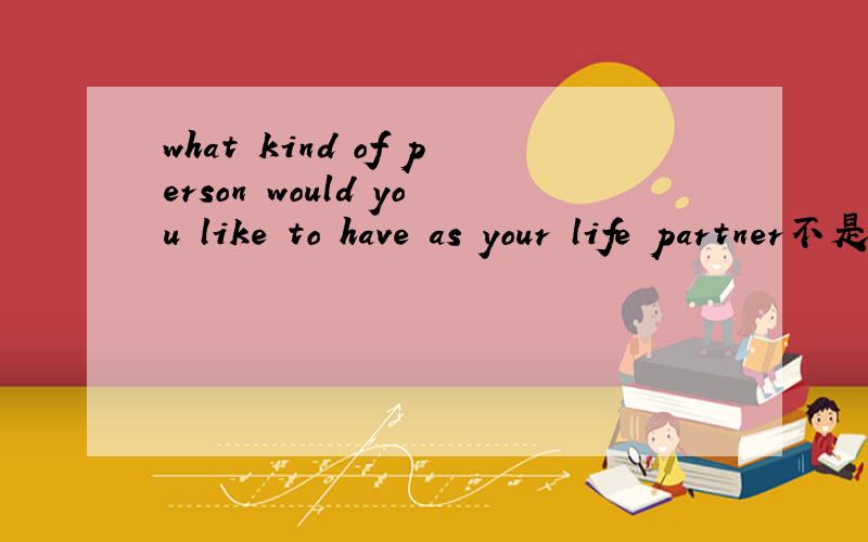 what kind of person would you like to have as your life partner不是翻译