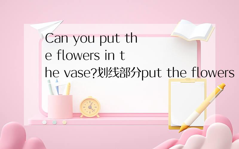Can you put the flowers in the vase?划线部分put the flowers in the vase 划线部分提问