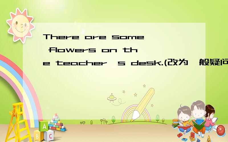 There are some flowers on the teacher's desk.(改为一般疑问句）