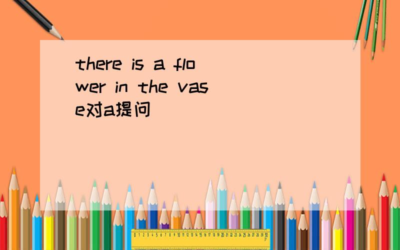 there is a flower in the vase对a提问