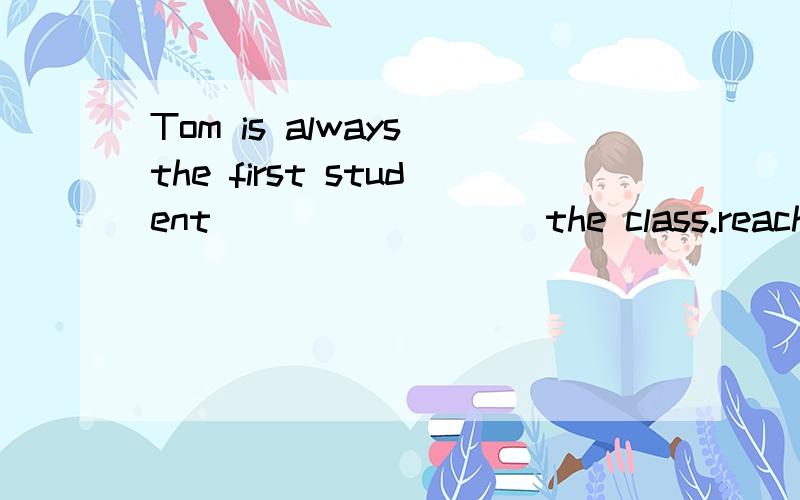 Tom is always the first student ________ the class.reach?to reach?