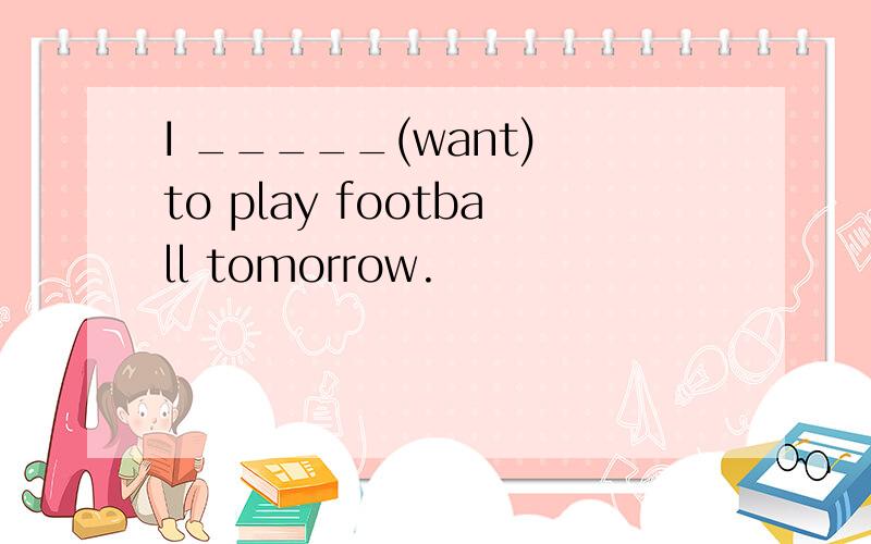 I _____(want) to play football tomorrow.