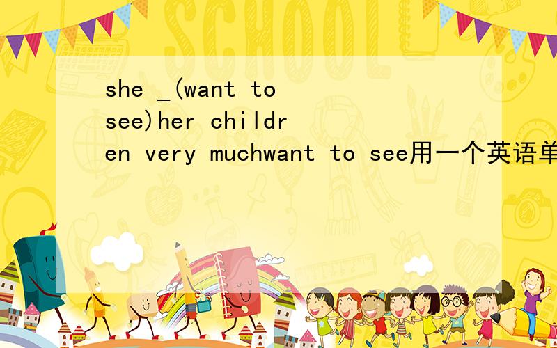 she _(want to see)her children very muchwant to see用一个英语单词代替