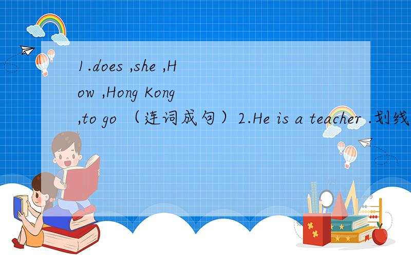 1.does ,she ,How ,Hong Kong ,to go （连词成句）2.He is a teacher .划线部分提问）1.does ,she ,How ,Hong Kong ,to go （连词成句）2.He is a teacher .划线部分提问）划线的是a teacher 3He goes to work by bus.(划线部分提