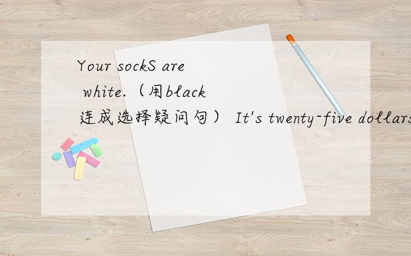 Your sockS are white.（用black连成选择疑问句） It's twenty-five dollars(对twenty-five dollars提问)