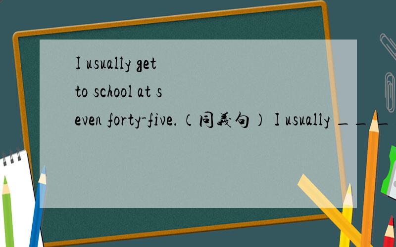 I usually get to school at seven forty-five.（同义句） I usually __ __ school at seven forty-five.回答者，种种有奖！急......