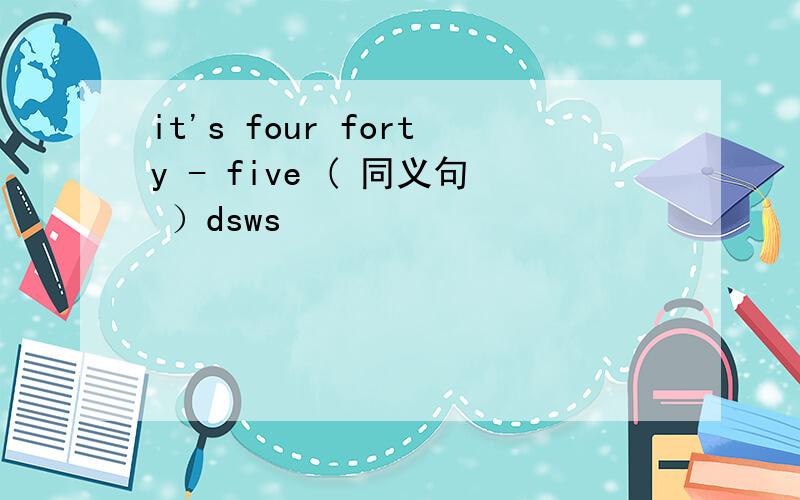 it's four forty - five ( 同义句 ）dsws