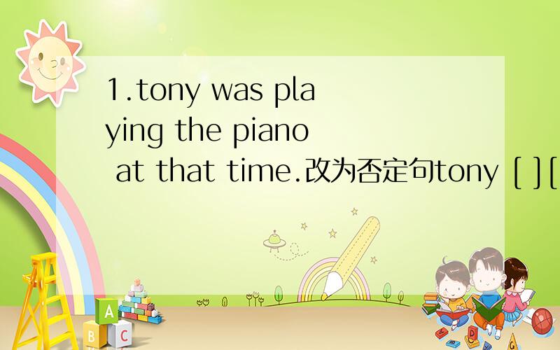 1.tony was playing the piano at that time.改为否定句tony [ ][ ]the piano at that time .把下列句子翻译成英语 1.他希望在将来可以周游世界 2.昨天他第一次去滑冰 3.那个故事发生在一个夏日的午后4.我们明天