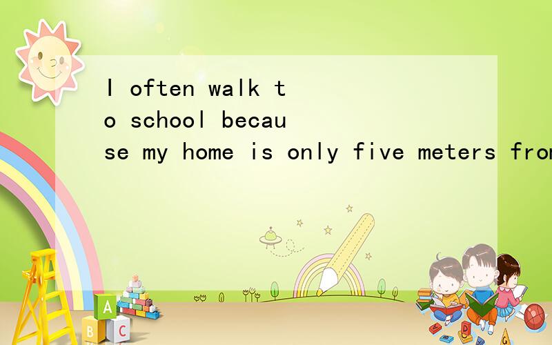 I often walk to school because my home is only five meters from school.(为什么用from）为什么不用to