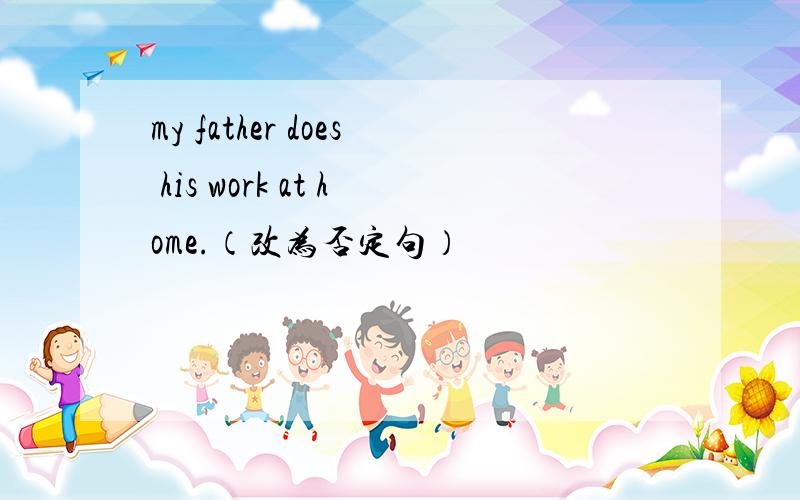 my father does his work at home.（改为否定句）