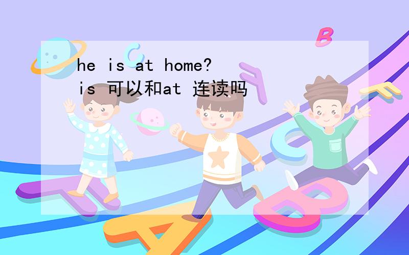 he is at home?is 可以和at 连读吗
