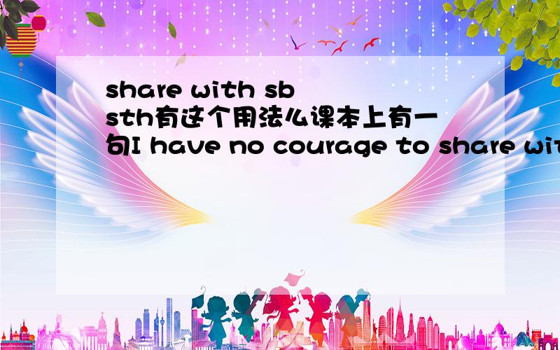 share with sb sth有这个用法么课本上有一句I have no courage to share with my friend my worries,所以问下有没有这用法