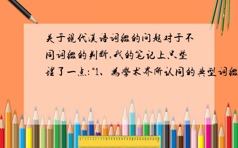 关于现代汉语词缀的问题对于不同词缀的判断,我的笔记上只整理了一点：“1、为学术界所认同的典型词缀：阿、老、第、初、头、子、小”,希望大师能提点我其他的判断.急切急切急切~