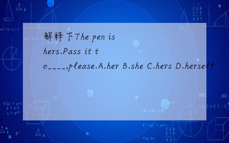 解释下The pen is hers.Pass it to____,please.A.her B.she C.hers D.herself