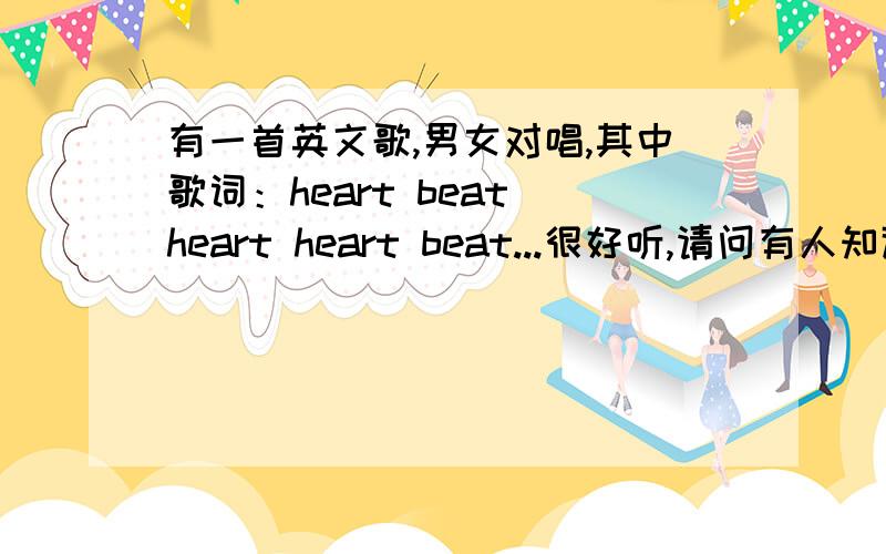 有一首英文歌,男女对唱,其中歌词：heart beat heart heart beat...很好听,请问有人知道是啥歌么?